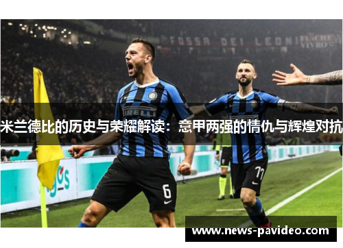 米兰德比的历史与荣耀解读：意甲两强的情仇与辉煌对抗