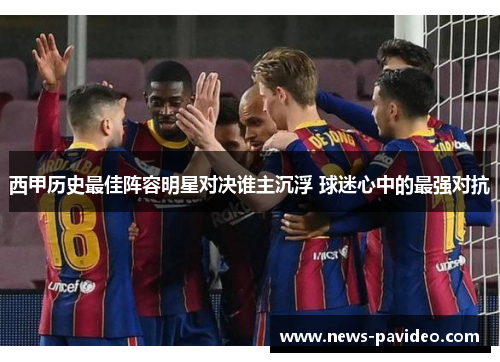 西甲历史最佳阵容明星对决谁主沉浮 球迷心中的最强对抗