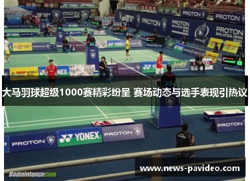 大马羽球超级1000赛精彩纷呈 赛场动态与选手表现引热议