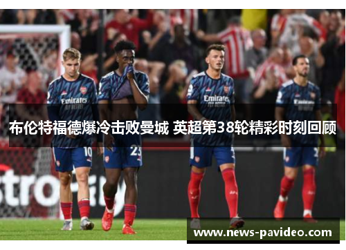 布伦特福德爆冷击败曼城 英超第38轮精彩时刻回顾