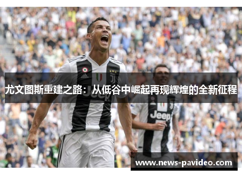 尤文图斯重建之路：从低谷中崛起再现辉煌的全新征程