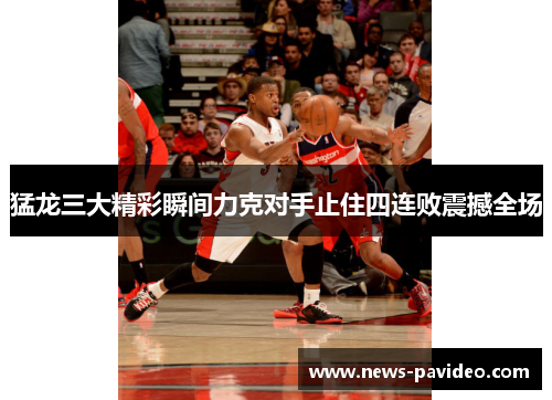 猛龙三大精彩瞬间力克对手止住四连败震撼全场