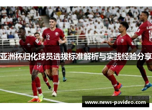 亚洲杯归化球员选拔标准解析与实践经验分享