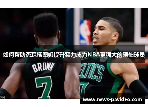 如何帮助杰森塔图姆提升实力成为NBA更强大的领袖球员