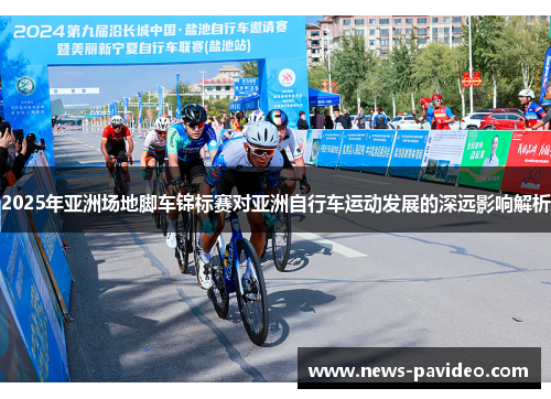 2025年亚洲场地脚车锦标赛对亚洲自行车运动发展的深远影响解析