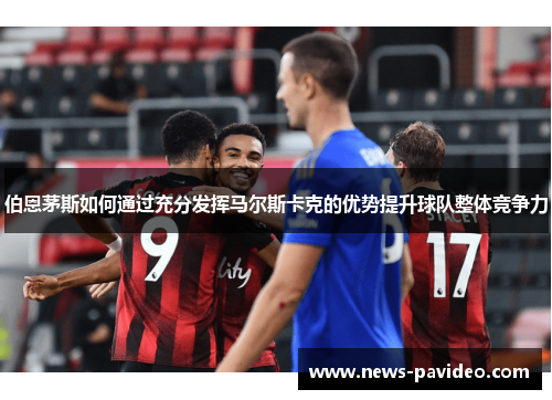 伯恩茅斯如何通过充分发挥马尔斯卡克的优势提升球队整体竞争力