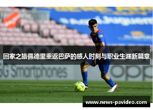 回家之旅佩德里重返巴萨的感人时刻与职业生涯新篇章
