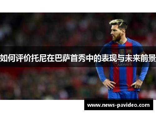如何评价托尼在巴萨首秀中的表现与未来前景