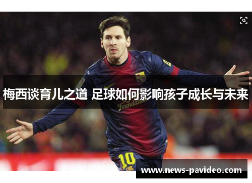 梅西谈育儿之道 足球如何影响孩子成长与未来