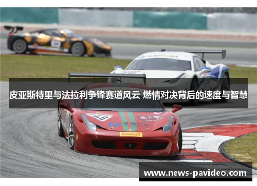 皮亚斯特里与法拉利争锋赛道风云 燃情对决背后的速度与智慧