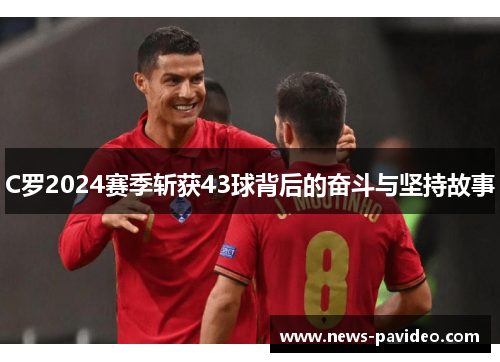 C罗2024赛季斩获43球背后的奋斗与坚持故事