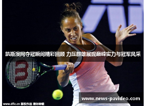 凯斯澳网夺冠瞬间精彩回顾 力压群雄展现巅峰实力与冠军风采