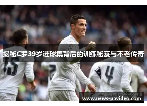 揭秘C罗39岁进球集背后的训练秘笈与不老传奇