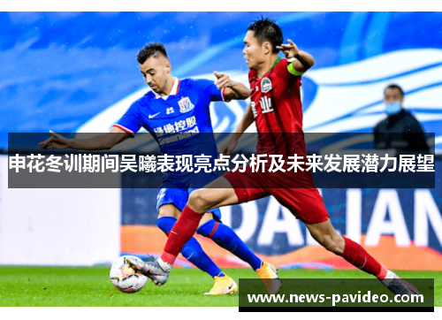 申花冬训期间吴曦表现亮点分析及未来发展潜力展望
