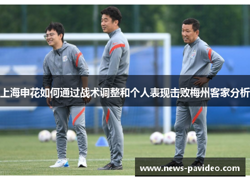 上海申花如何通过战术调整和个人表现击败梅州客家分析
