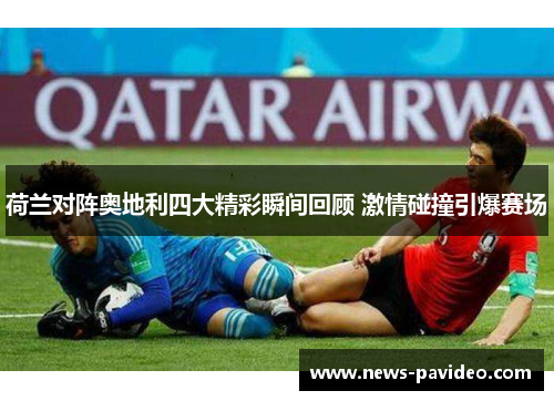 荷兰对阵奥地利四大精彩瞬间回顾 激情碰撞引爆赛场 荷兰对阵奥地利四大精彩瞬间回顾 激情碰撞引爆赛场