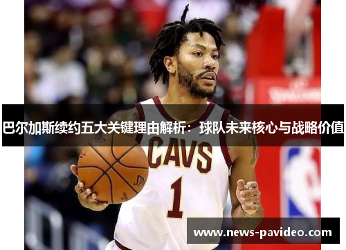 巴尔加斯续约五大关键理由解析：球队未来核心与战略价值