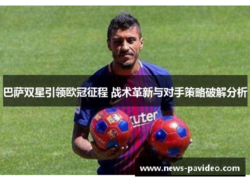 巴萨双星引领欧冠征程 战术革新与对手策略破解分析 巴萨双星引领欧冠征程 战术革新与对手策略破解分析