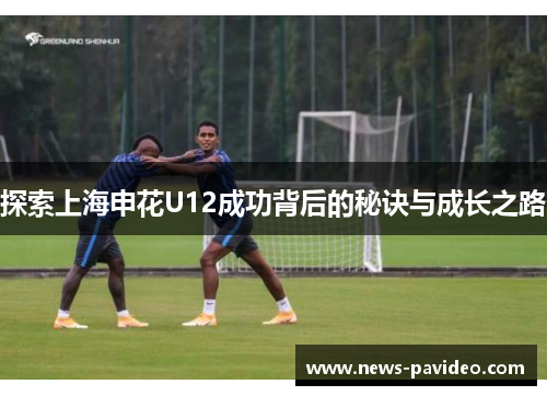 探索上海申花U12成功背后的秘诀与成长之路