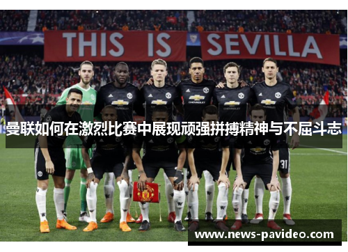 曼联如何在激烈比赛中展现顽强拼搏精神与不屈斗志