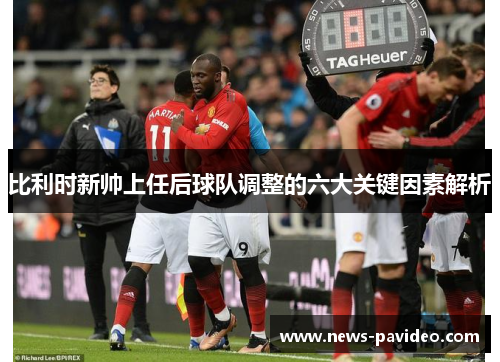 比利时新帅上任后球队调整的六大关键因素解析 比利时新帅上任后球队调整的六大关键因素解析