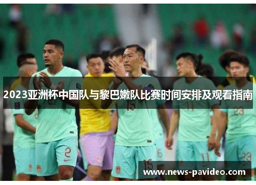2023亚洲杯中国队与黎巴嫩队比赛时间安排及观看指南 2023亚洲杯中国队与黎巴嫩队比赛时间安排及观看指南