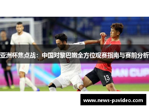 亚洲杯焦点战：中国对黎巴嫩全方位观赛指南与赛前分析