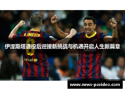 伊涅斯塔退役后迎接新挑战与机遇开启人生新篇章 伊涅斯塔退役后迎接新挑战与机遇开启人生新篇章