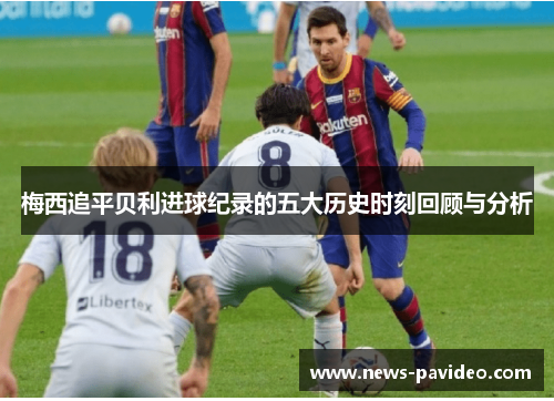 梅西追平贝利进球纪录的五大历史时刻回顾与分析 梅西追平贝利进球纪录的五大历史时刻回顾与分析