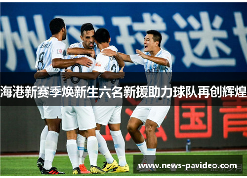 海港新赛季焕新生六名新援助力球队再创辉煌 海港新赛季焕新生六名新援助力球队再创辉煌