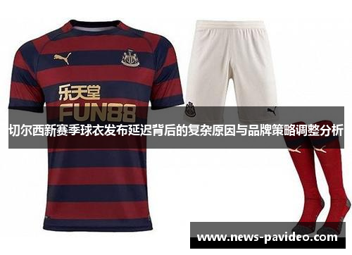 切尔西新赛季球衣发布延迟背后的复杂原因与品牌策略调整分析
