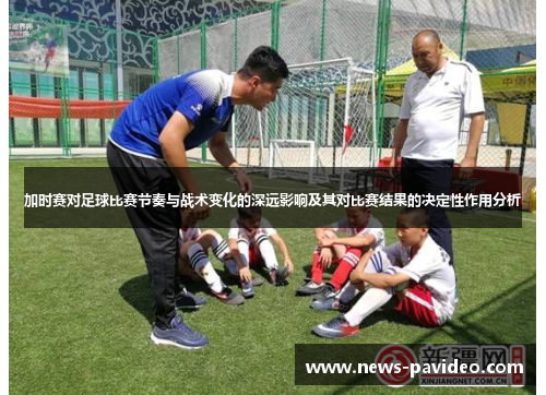 加时赛对足球比赛节奏与战术变化的深远影响及其对比赛结果的决定性作用分析