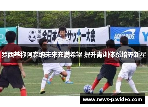 罗西基称阿森纳未来充满希望 提升青训体系培养新星