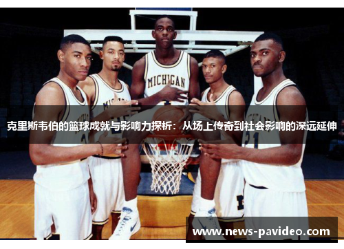 克里斯韦伯的篮球成就与影响力探析：从场上传奇到社会影响的深远延伸