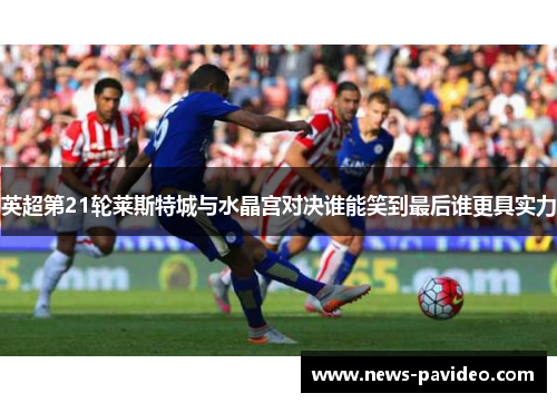英超第21轮莱斯特城与水晶宫对决谁能笑到最后谁更具实力