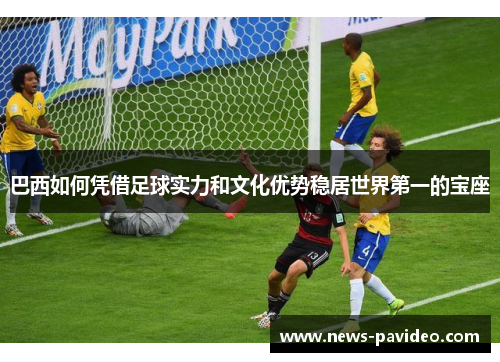 巴西如何凭借足球实力和文化优势稳居世界第一的宝座