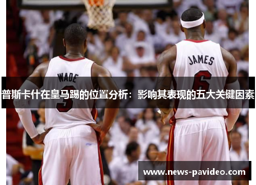 普斯卡什在皇马踢的位置分析：影响其表现的五大关键因素