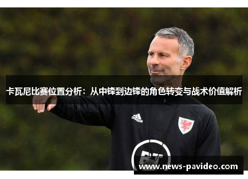 卡瓦尼比赛位置分析：从中锋到边锋的角色转变与战术价值解析