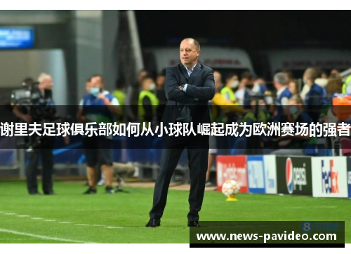 谢里夫足球俱乐部如何从小球队崛起成为欧洲赛场的强者