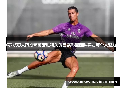 C罗状态火热成葡萄牙胜利关键因素彰显团队实力与个人魅力