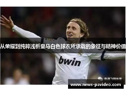 从荣耀到纯粹浅析皇马白色球衣所承载的象征与精神价值