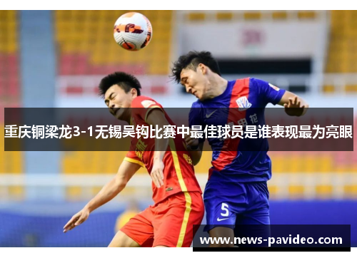 重庆铜梁龙3-1无锡吴钩比赛中最佳球员是谁表现最为亮眼