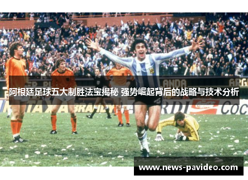 阿根廷足球五大制胜法宝揭秘 强势崛起背后的战略与技术分析