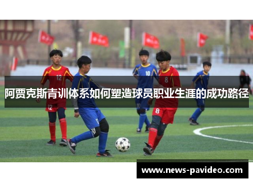 阿贾克斯青训体系如何塑造球员职业生涯的成功路径 阿贾克斯青训体系如何塑造球员职业生涯的成功路径