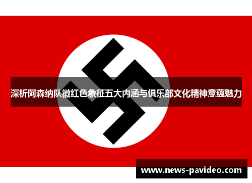 深析阿森纳队徽红色象征五大内涵与俱乐部文化精神意蕴魅力