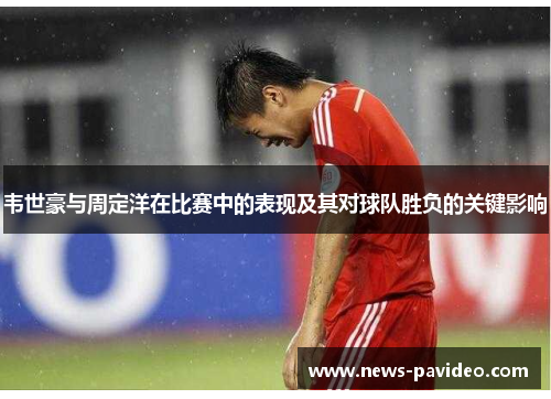 韦世豪与周定洋在比赛中的表现及其对球队胜负的关键影响