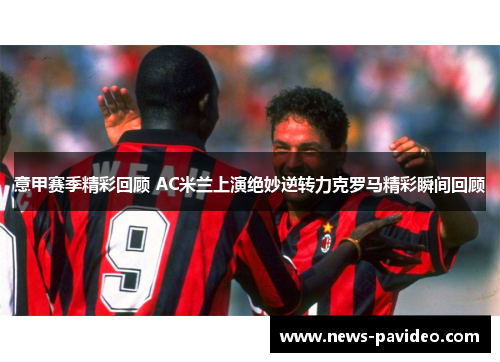 意甲赛季精彩回顾 AC米兰上演绝妙逆转力克罗马精彩瞬间回顾 意甲赛季精彩回顾 AC米兰上演绝妙逆转力克罗马精彩瞬间回顾