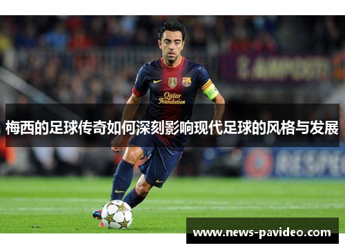 梅西的足球传奇如何深刻影响现代足球的风格与发展 梅西的足球传奇如何深刻影响现代足球的风格与发展