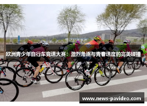 欧洲青少年自行车竞速大赛:激烈角逐与青春速度的完美碰撞 欧洲青少年自行车竞速大赛:激烈角逐与青春速度的完美碰撞