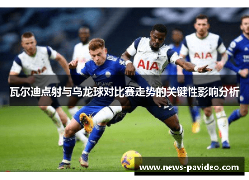 瓦尔迪点射与乌龙球对比赛走势的关键性影响分析